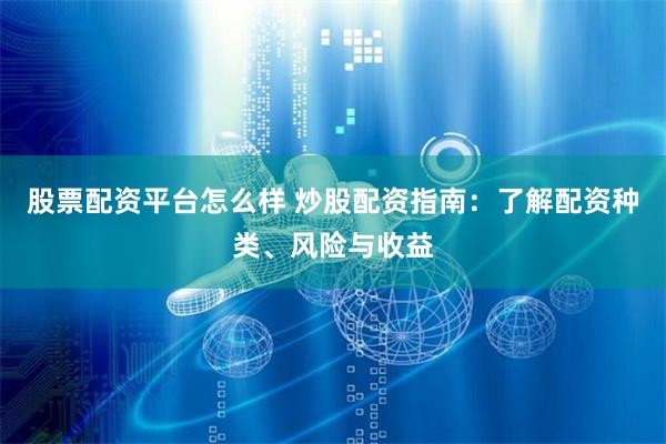 股票配资平台怎么样 炒股配资指南：了解配资种类、风险与收益