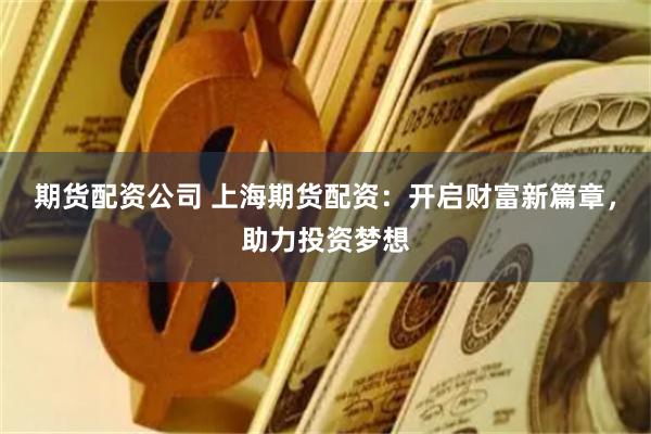 期货配资公司 上海期货配资：开启财富新篇章，助力投资梦想