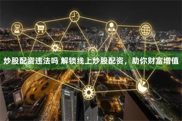 炒股配资违法吗 解锁线上炒股配资，助你财富增值