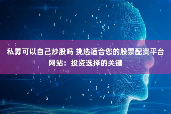 私募可以自己炒股吗 挑选适合您的股票配资平台网站:投资选择的关键