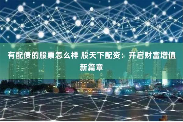 有配债的股票怎么样 股天下配资：开启财富增值新篇章