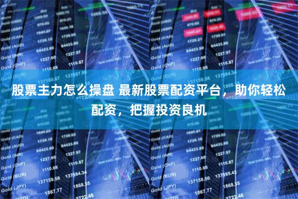 股票主力怎么操盘 最新股票配资平台，助你轻松配资，把握投资良机