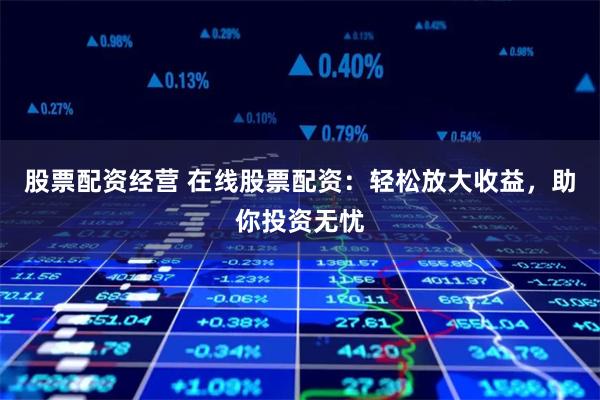 股票配资经营 在线股票配资:轻松放大收益,助你投资无忧