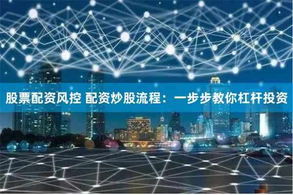 股票配资风控 配资炒股流程:一步步教你杠杆投资