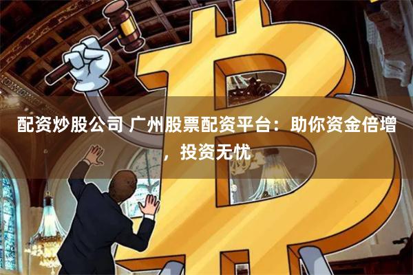 配资炒股公司 广州股票配资平台:助你资金倍增,投资无忧