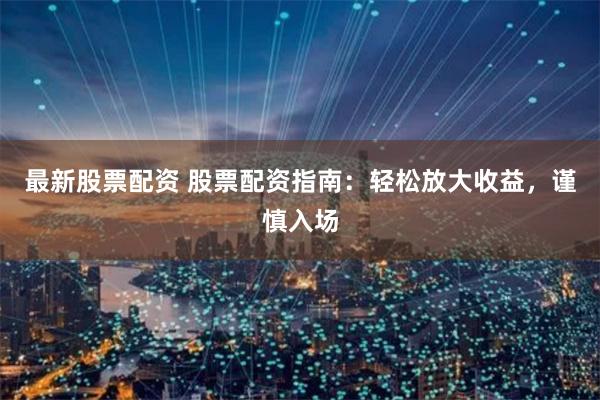 最新股票配资 股票配资指南：轻松放大收益，谨慎入场