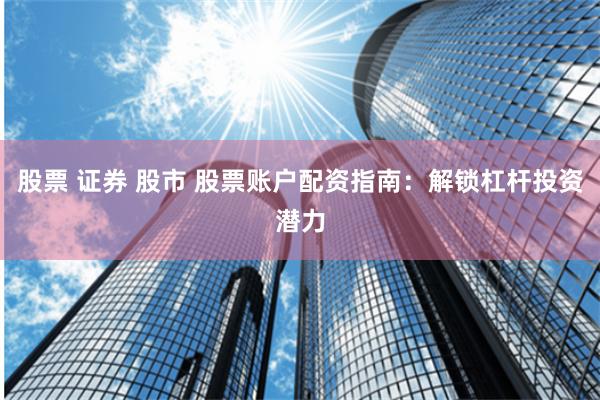 股票 证券 股市 股票账户配资指南:解锁杠杆投资潜力