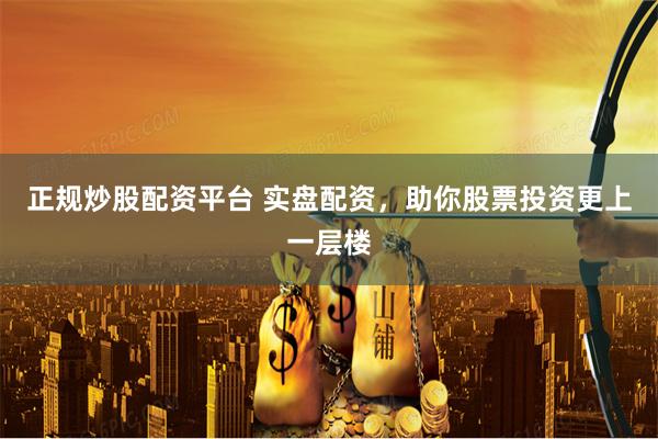 正规炒股配资平台 实盘配资,助你股票投资更上一层楼