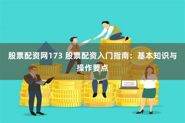 股票配资网173 股票配资入门指南:基本知识与操作要点