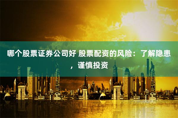 哪个股票证券公司好 股票配资的风险:了解隐患,谨慎投资