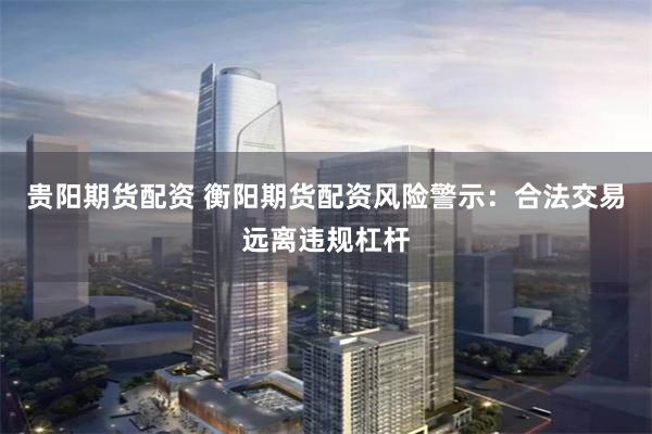 贵阳期货配资 衡阳期货配资风险警示：合法交易远离违规杠杆