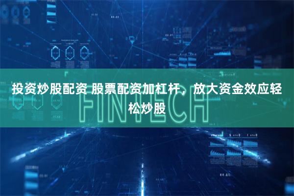 投资炒股配资 股票配资加杠杆，放大资金效应轻松炒股