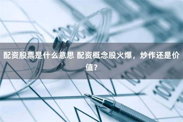 配资股票是什么意思 配资概念股火爆,炒作还是价值?