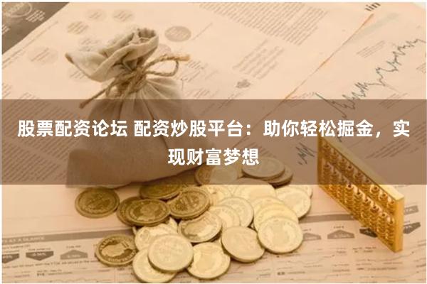 股票配资论坛 配资炒股平台：助你轻松掘金，实现财富梦想