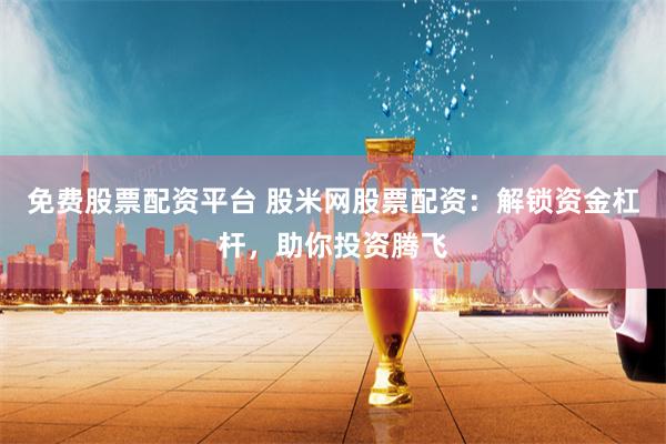 免费股票配资平台 股米网股票配资:解锁资金杠杆,助你投资腾飞
