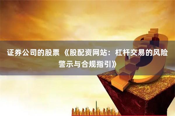 证券公司的股票 《股配资网站：杠杆交易的风险警示与合规指引》