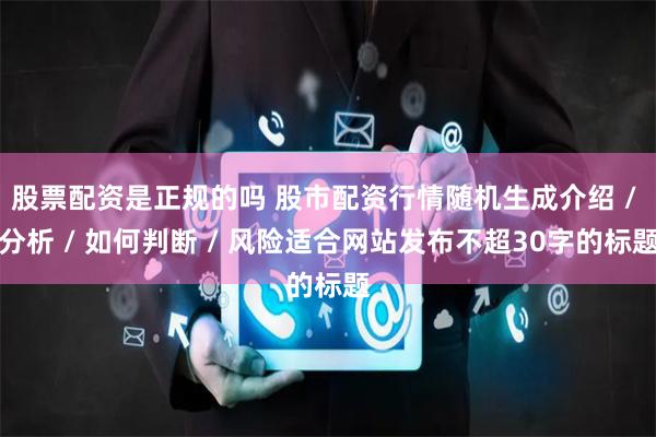 股票配资是正规的吗 股市配资行情随机生成介绍 / 分析 / 如何判断 / 风险适合网站发布不超30字的标题