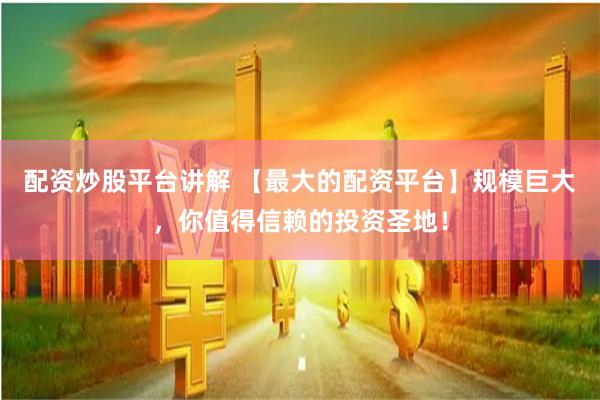 配资炒股平台讲解 【最大的配资平台】规模巨大,你值得信赖的投资圣地!