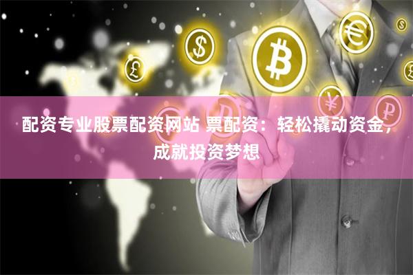 配资专业股票配资网站 票配资:轻松撬动资金,成就投资梦想