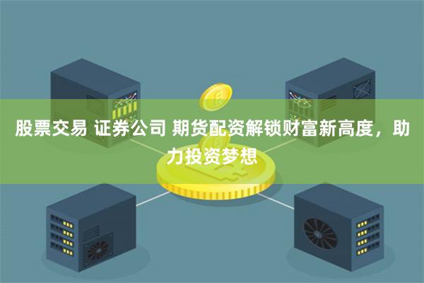 股票交易 证券公司 期货配资解锁财富新高度，助力投资梦想