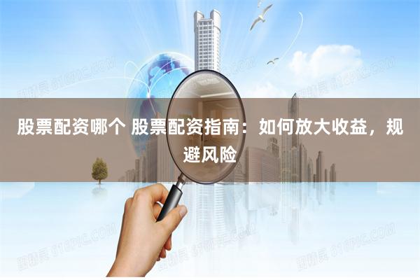 股票配资哪个 股票配资指南：如何放大收益，规避风险