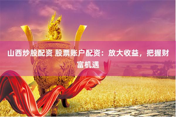 山西炒股配资 股票账户配资:放大收益,把握财富机遇
