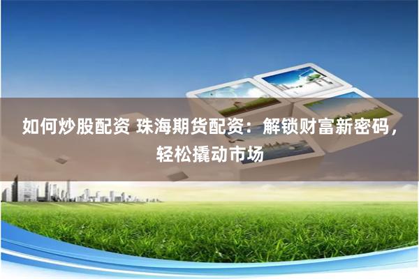 如何炒股配资 珠海期货配资：解锁财富新密码，轻松撬动市场