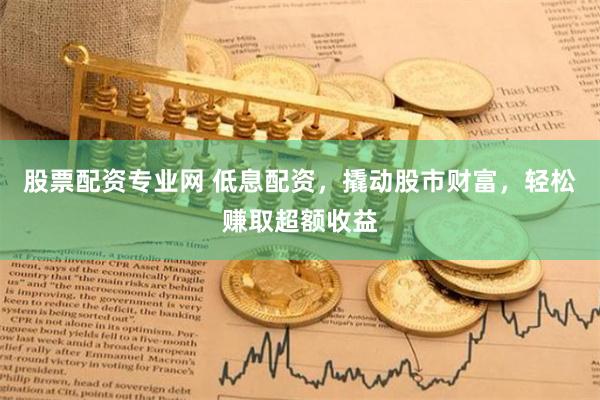 股票配资专业网 低息配资,撬动股市财富,轻松赚取超额收益