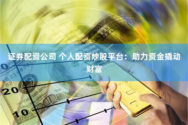 证券配资公司 个人配资炒股平台:助力资金撬动财富