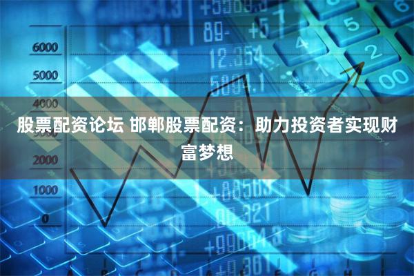 股票配资论坛 邯郸股票配资:助力投资者实现财富梦想