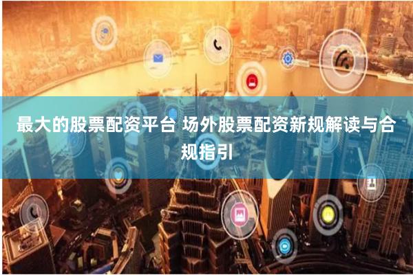 最大的股票配资平台 场外股票配资新规解读与合规指引