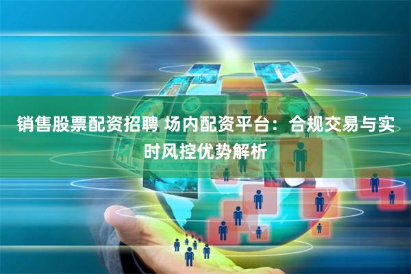 销售股票配资招聘 场内配资平台:合规交易与实时风控优势解析