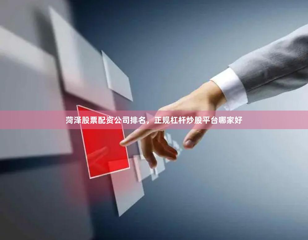 菏泽股票配资公司排名，正规杠杆炒股平台哪家好
