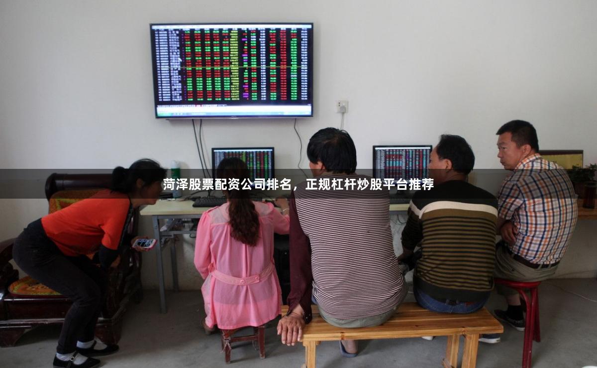 菏泽股票配资公司排名，正规杠杆炒股平台推荐