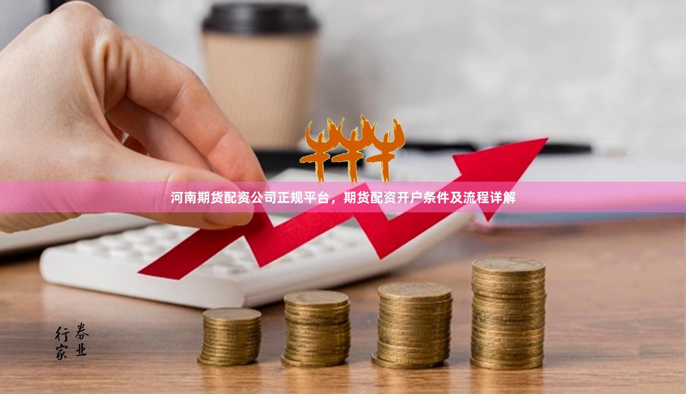 河南期货配资公司正规平台，期货配资开户条件及流程详解