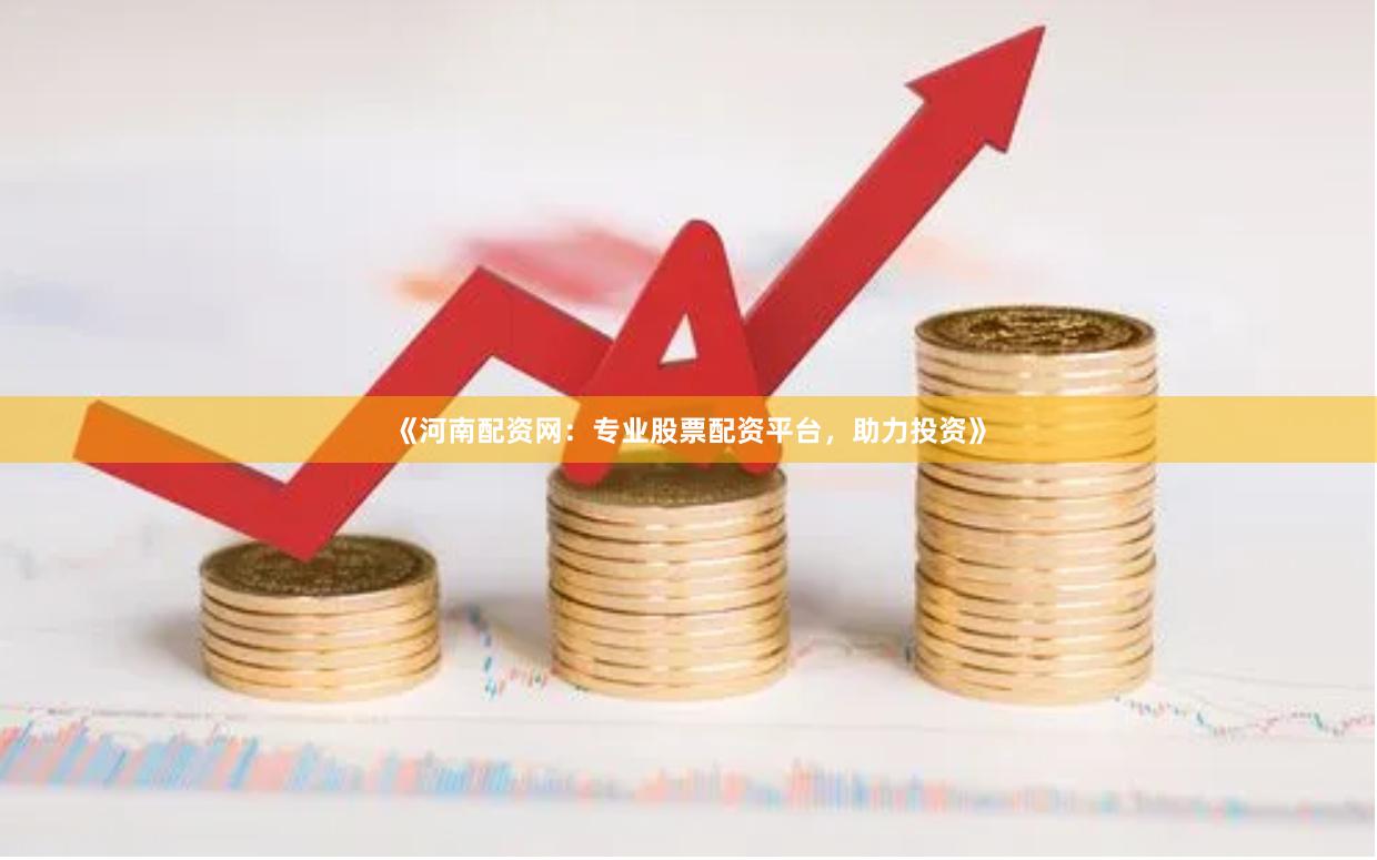 《河南配资网：专业股票配资平台，助力投资》
