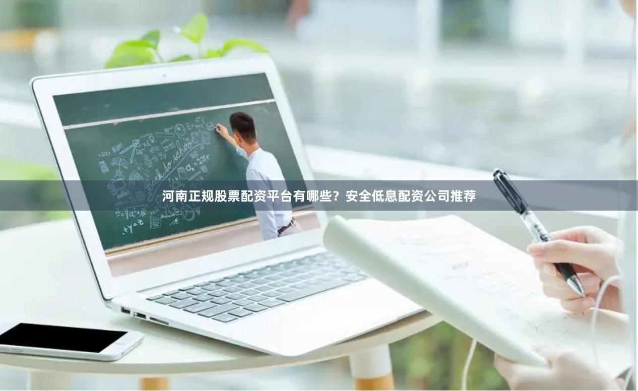河南正规股票配资平台有哪些？安全低息配资公司推荐