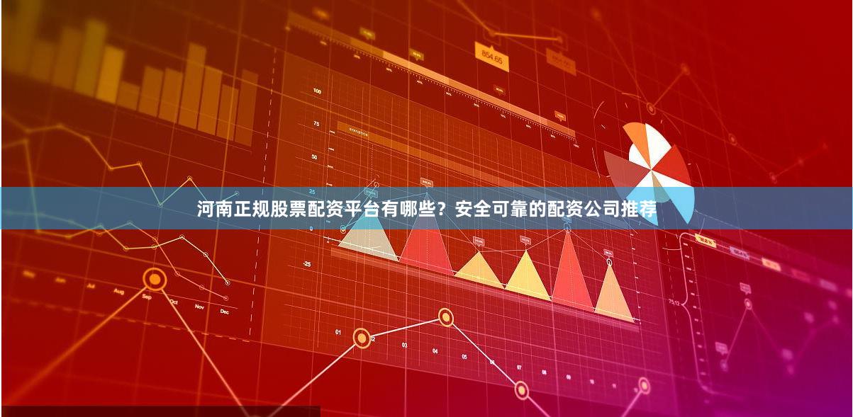 河南正规股票配资平台有哪些？安全可靠的配资公司推荐