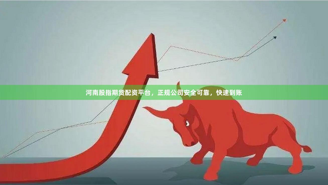 河南股指期货配资平台，正规公司安全可靠，快速到账