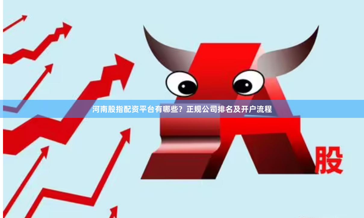 河南股指配资平台有哪些？正规公司排名及开户流程