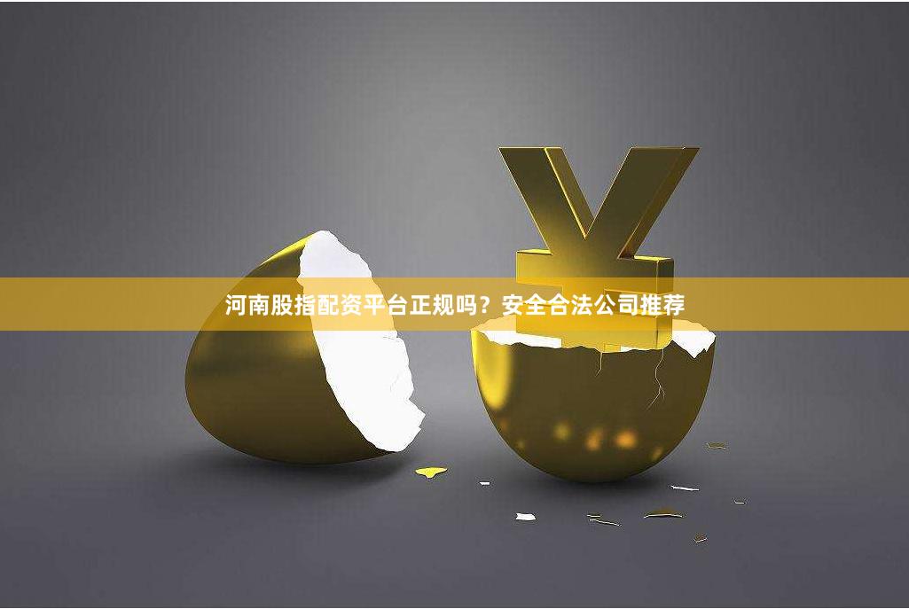 河南股指配资平台正规吗？安全合法公司推荐