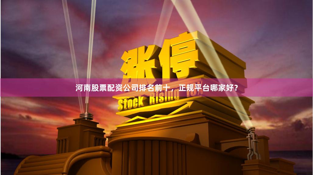 河南股票配资公司排名前十，正规平台哪家好？