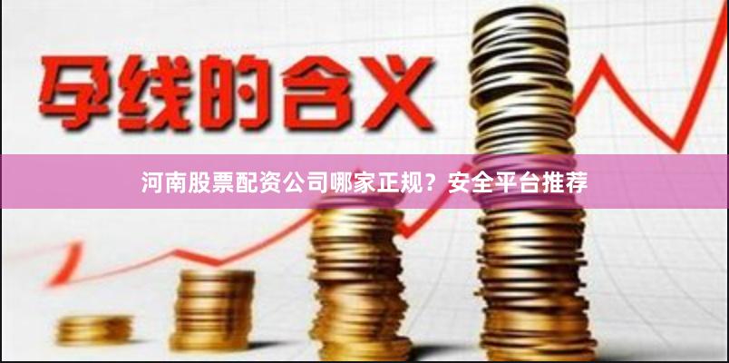 河南股票配资公司哪家正规？安全平台推荐