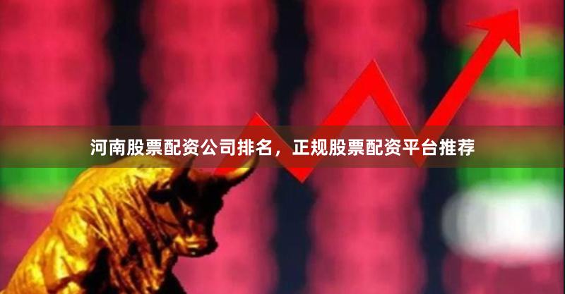 河南股票配资公司排名，正规股票配资平台推荐