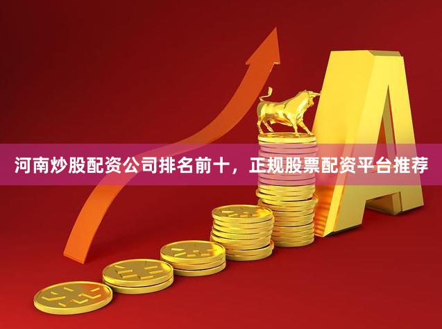 河南炒股配资公司排名前十，正规股票配资平台推荐