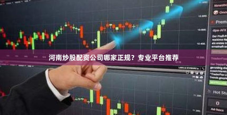 河南炒股配资公司哪家正规？专业平台推荐