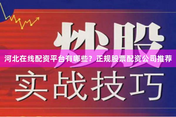 河北在线配资平台有哪些？正规股票配资公司推荐