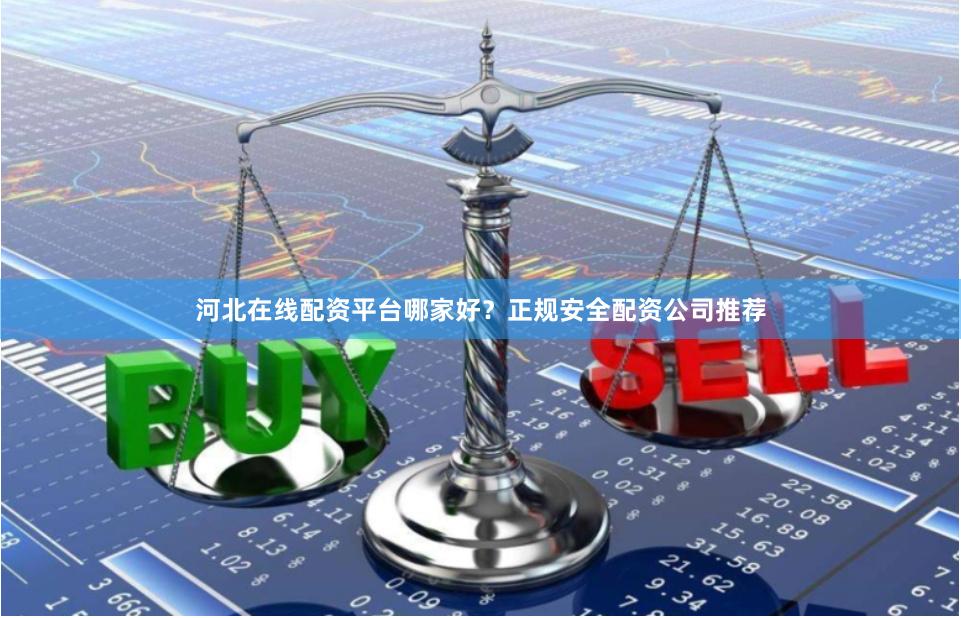 河北在线配资平台哪家好？正规安全配资公司推荐