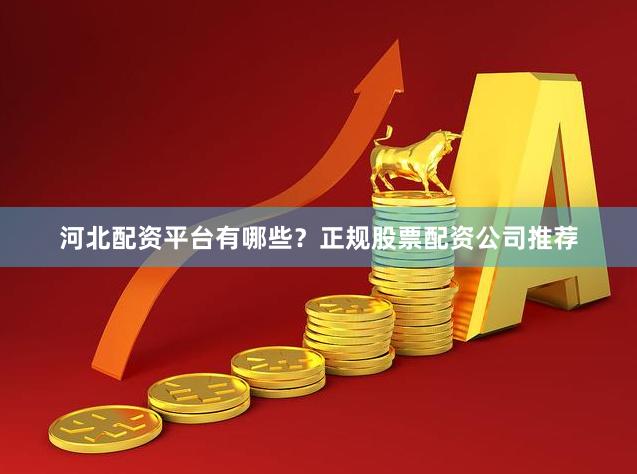 河北配资平台有哪些？正规股票配资公司推荐