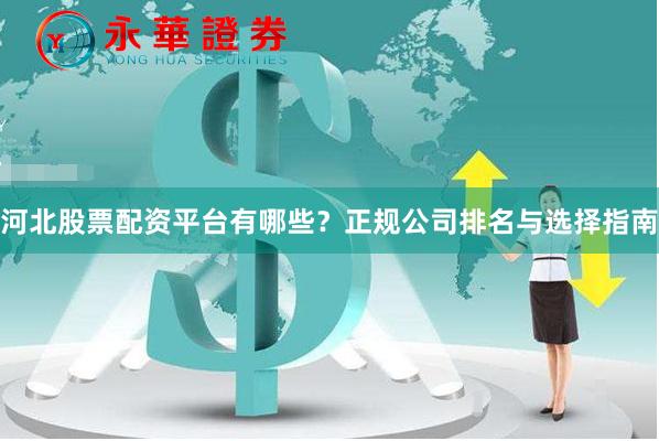 河北股票配资平台有哪些？正规公司排名与选择指南